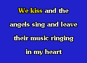 We kiss and the
angels sing and leave
their music ringing

in my heart