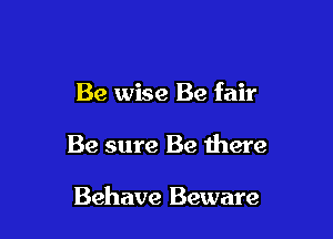 Be wise Be fair

Be sure Be there

Behave Beware