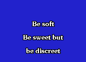 Be soft

Be sweet but

be discreet