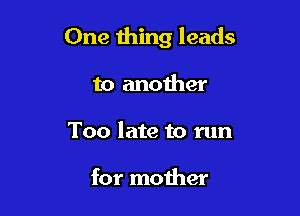 One thing leads

to another
Too late to run

for mother