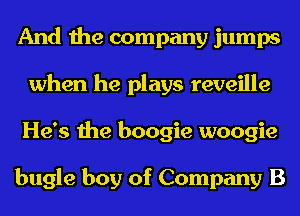 And the company jumps
when he plays reveille
He's the boogie woogie

bugle boy of Company B