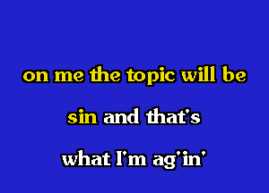 on me the topic will be

sin and that's

what I'm ag'in'