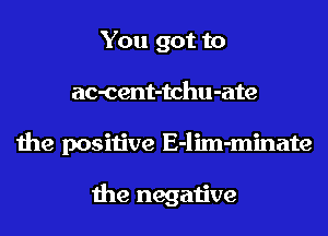 You got to
ac-cent-tchu-ate
the positive E-lim-minate

the negative