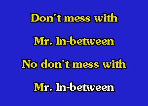 Don't mess with

Mr. In-between

No don't mass with

Mr. In-between