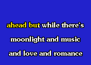 ahead but while there's

moonlight and music

and love and romance