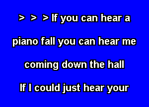 r) If you can hear a

piano fall you can hear me

coming down the hall

If I could just hear your