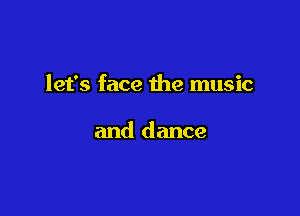 let's face the music

and dance
