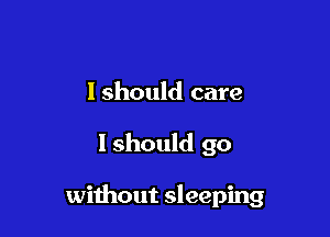 Ishould care

I should go

without sleeping