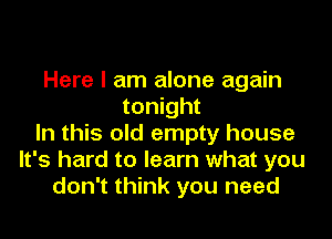 Here I am alone again
tonight

In this old empty house
It's hard to learn what you
don't think you need