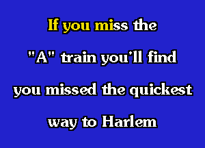 If you miss the
A train you'll find
you missed the quickest

way to Harlem