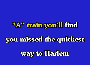 A train you'll find
you missed the quickest

way to Harlem