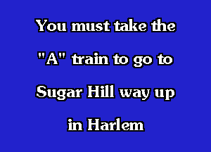 You must take 1he

A train to go to

Sugar Hill way up

in Harlem