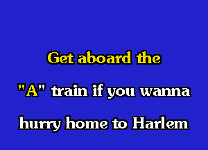 Get aboard the
A train if you wanna

hurry home to Harlem