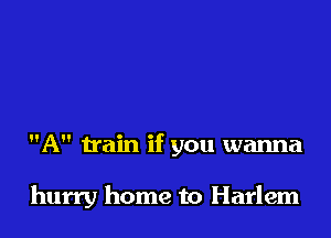 A train if you wanna

hurry home to Harlem