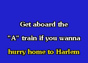 Get aboard the
A train if you wanna

hurry home to Harlem