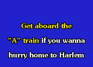 Get aboard the
A train if you wanna

hurry home to Harlem