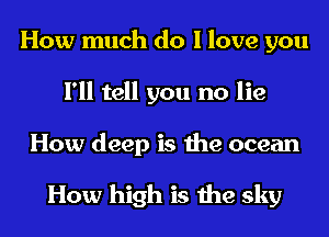 How much do I love you
I'll tell you no lie
How deep is the ocean

How high is the sky