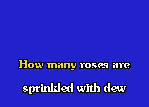 How many roses are

sprinkled with dew