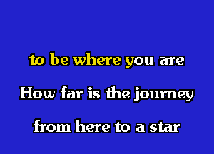 to be where you are

How far is the journey

from here to a star