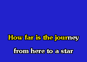 How far is the journey

from here to a star