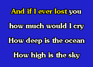 And if I ever lost you
how much would I cry
How deep is the ocean

How high is the sky