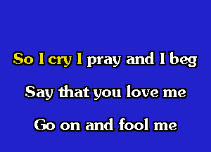 Solcrylprayandlbeg

Say that you love me

Go on and fool me