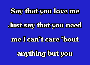 Say that you love me
Just say that you need
me I can't care 'bout

anything but you