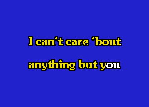I can't care 'bout

anything but you