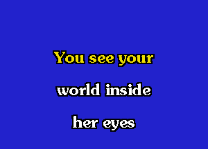 You see your

world inside

her eyes