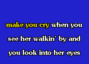 make you cry when you
see her walkin' by and

you look into her eyes