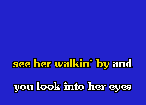 see her walkin' by and

you look into her eyes