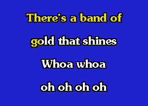 There's a band of

gold that shines

Whoa whoa
oh oh oh oh