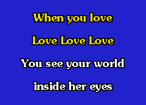 When you love
Love Love Love

You see your world

inside her eyes