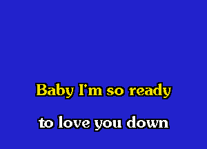 Baby I'm so ready

to love you down