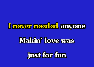 lnever needed anyone

Makin' love was

just for fun
