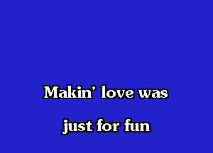 Makin' love was

just for fun