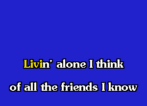 Livin' alone I think

of all the friends I know
