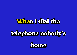 When ldial the

telephone nobody's

home