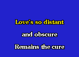 Love's so distant

and obscure

Remains the cure