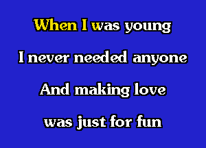 When I was young
I never needed anyone

And making love

was just for fun