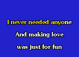 lnever needed anyone

And making love

was just for fun