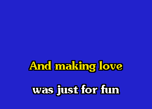 And making love

was just for fun