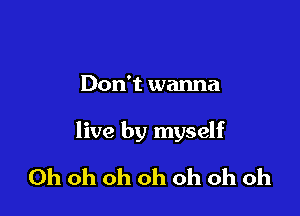 Don't wanna

live by myself

Oh oh oh oh oh oh oh