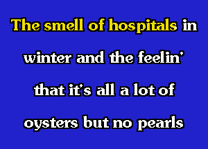 The smell of hospitals in

winter and the feelin'
that it's all a lot of

oysters but no pearls