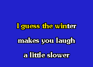 lguacs the winter

makes you laugh

a little slower