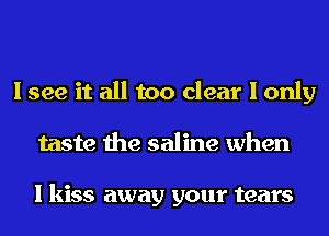 I see it all too clear I only
taste the saline when

I kiss away your tears
