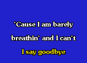 'Cause 1 am barely

breathin' and Ican't

I say goodbye