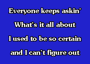 Everyone keeps askin'

What's it all about
I used to be so certain

and I can't figure out