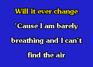 1Will it ever change
'Cause 1 am barely

breaihing and I can't

find the air I