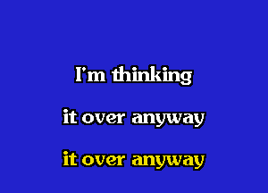 I'm thinking

it over anyway

it over anyway